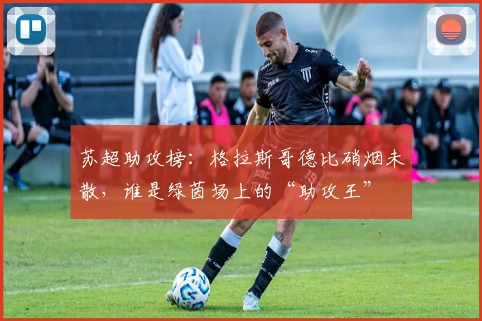苏超助攻榜：格拉斯哥德比硝烟未散，谁是绿茵场上的“助攻王”