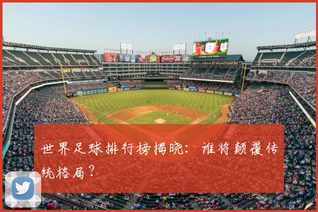世界足球排行榜揭晓：谁将颠覆传统格局？