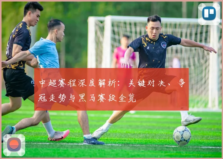 中超赛程深度解析:关键对决、争冠走势与黑马赛段全览