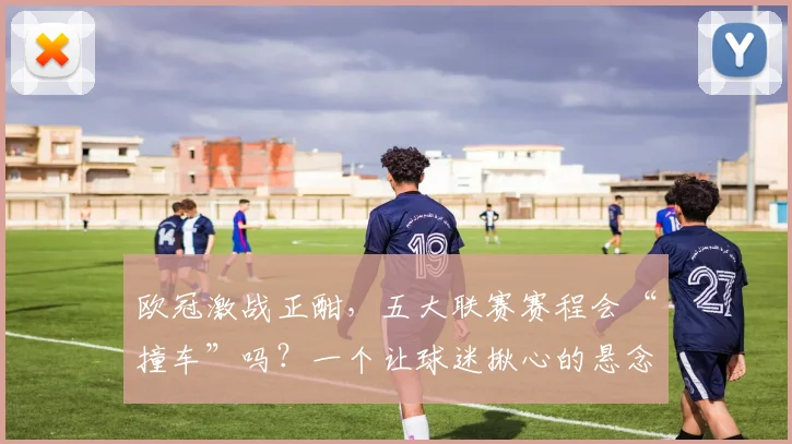 欧冠激战正酣,五大联赛赛程会“撞车”吗?一个让球迷揪心的悬念