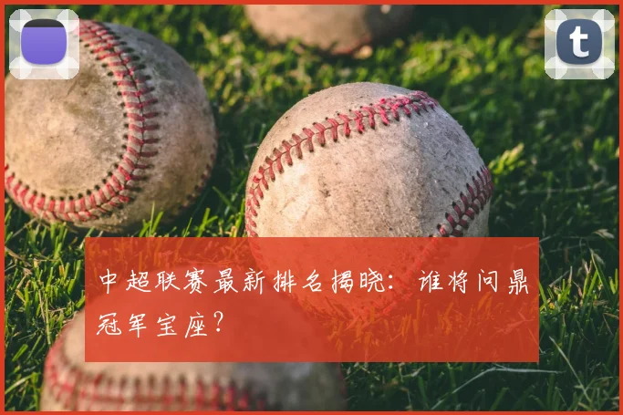 中超联赛最新排名揭晓:谁将问鼎冠军宝座?