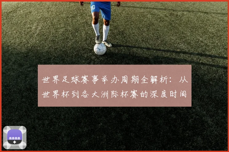世界足球赛事举办周期全解析:从世界杯到各大洲际杯赛的深度时间线梳理_20260610190154