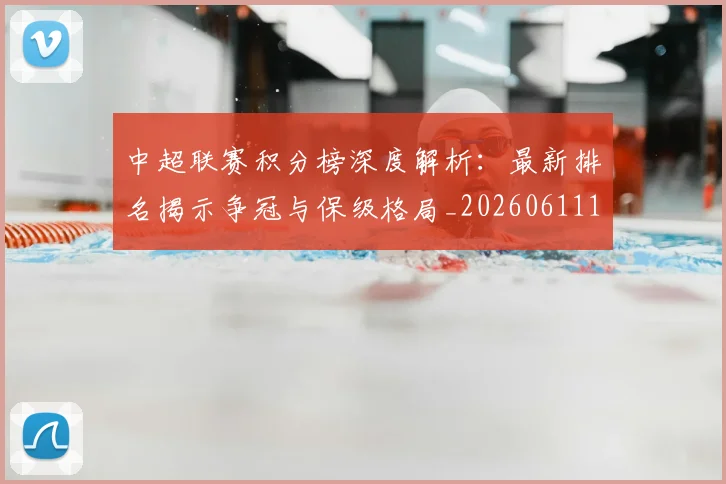 中超联赛积分榜深度解析：最新排名揭示争冠与保级格局_20260611140844