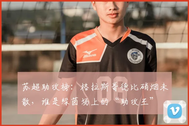 苏超助攻榜:格拉斯哥德比硝烟未散,谁是绿茵场上的“助攻王”