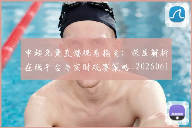 中超免费直播观看指南:深度解析在线平台与实时观赛策略_20260610190338