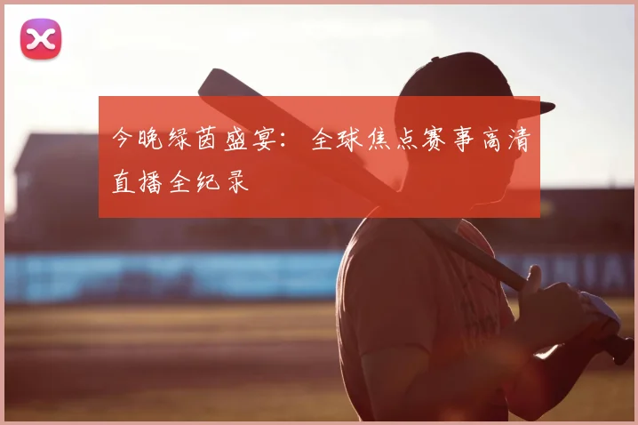 今晚绿茵盛宴:全球焦点赛事高清直播全纪录