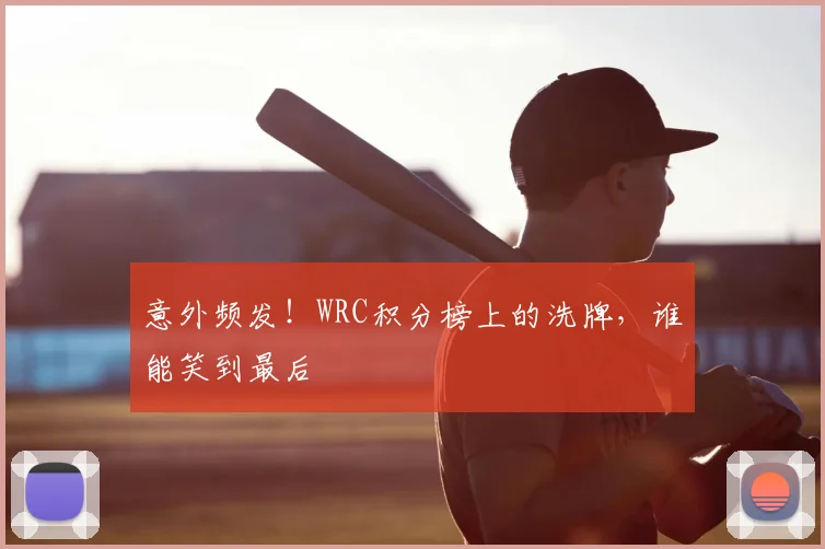 意外频发!WRC积分榜上的洗牌,谁能笑到最后