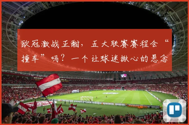 欧冠激战正酣,五大联赛赛程会“撞车”吗?一个让球迷揪心的悬念