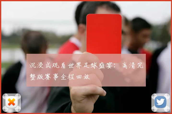 沉浸式观看世界足球盛宴:高清完整版赛事全程回放