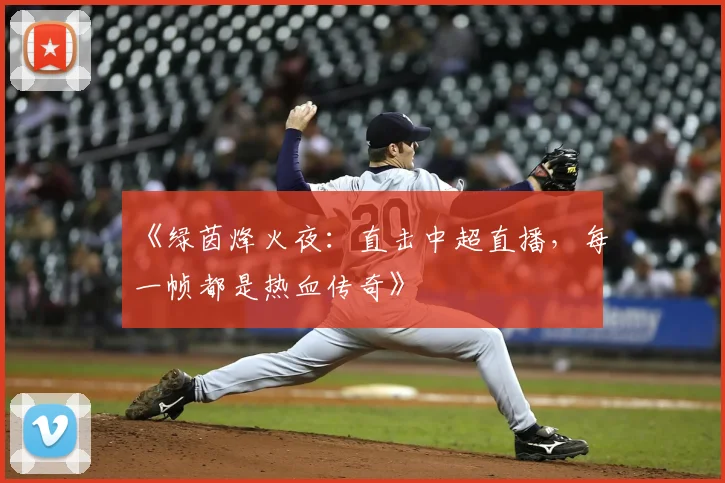 《绿茵烽火夜:直击中超直播,每一帧都是热血传奇》