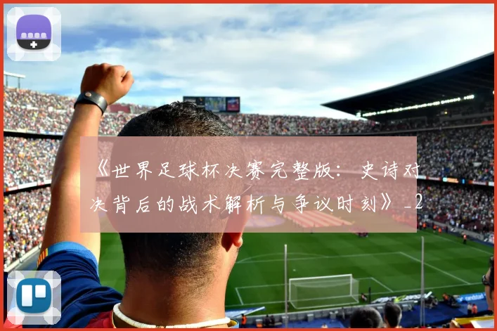 《世界足球杯决赛完整版:史诗对决背后的战术解析与争议时刻》_20260608195051
