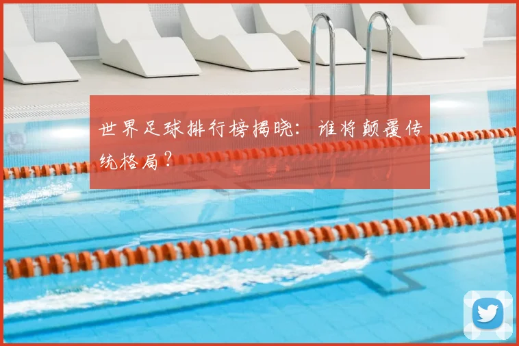 世界足球排行榜揭晓:谁将颠覆传统格局?