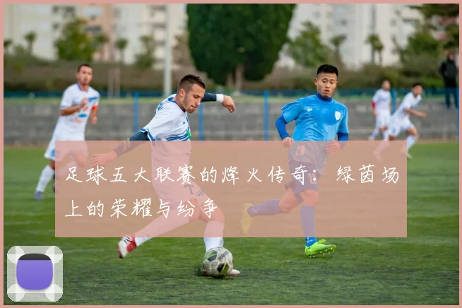 足球五大联赛的烽火传奇:绿茵场上的荣耀与纷争