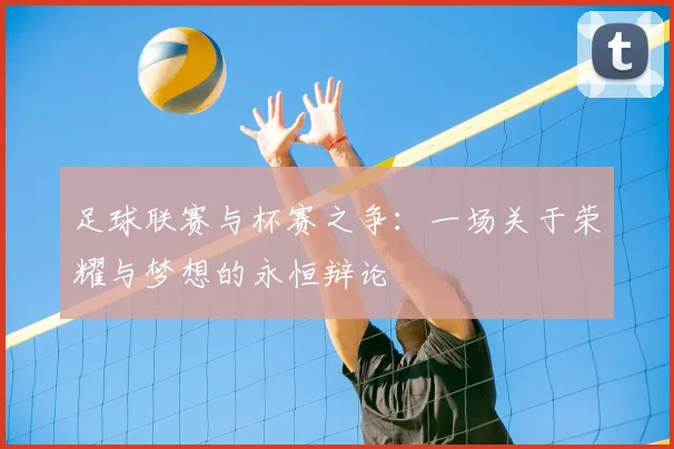 足球联赛与杯赛之争:一场关于荣耀与梦想的永恒辩论