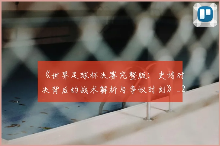 《世界足球杯决赛完整版:史诗对决背后的战术解析与争议时刻》_20260608195051