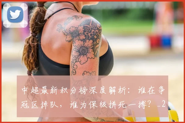中超最新积分榜深度解析:谁在争冠区掉队,谁为保级拼死一搏?_20260610190414