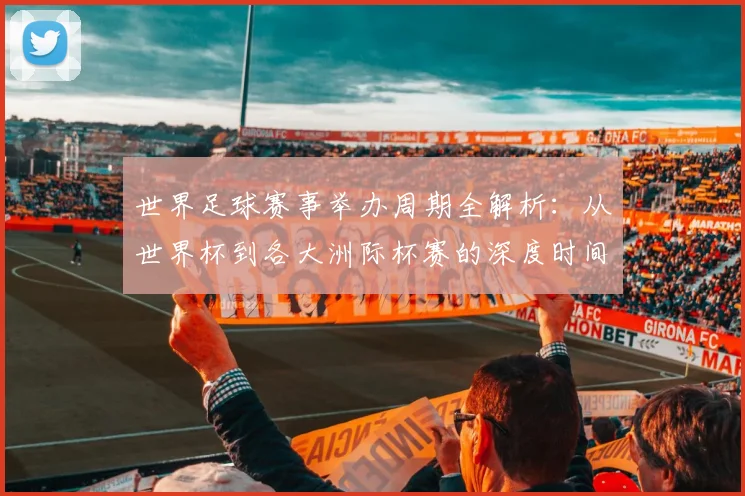 世界足球赛事举办周期全解析:从世界杯到各大洲际杯赛的深度时间线梳理_20260610190154