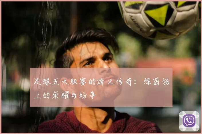 足球五大联赛的烽火传奇:绿茵场上的荣耀与纷争