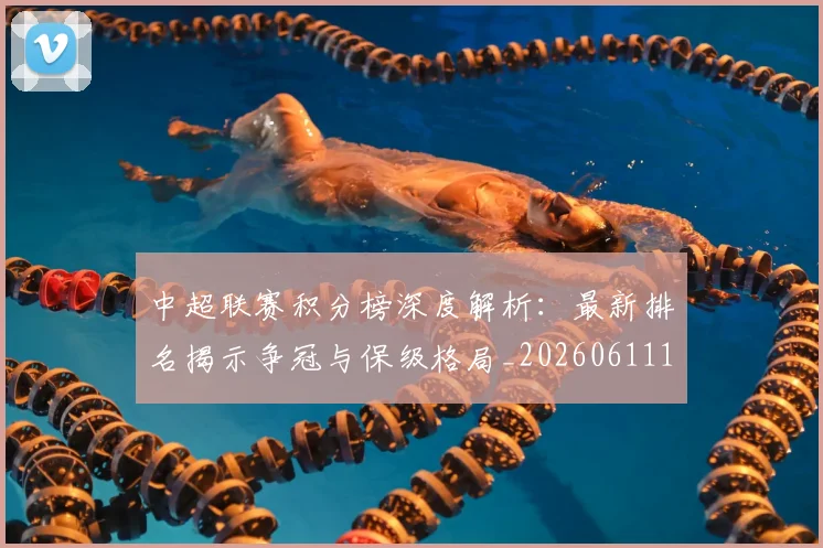 中超联赛积分榜深度解析：最新排名揭示争冠与保级格局_20260611140844