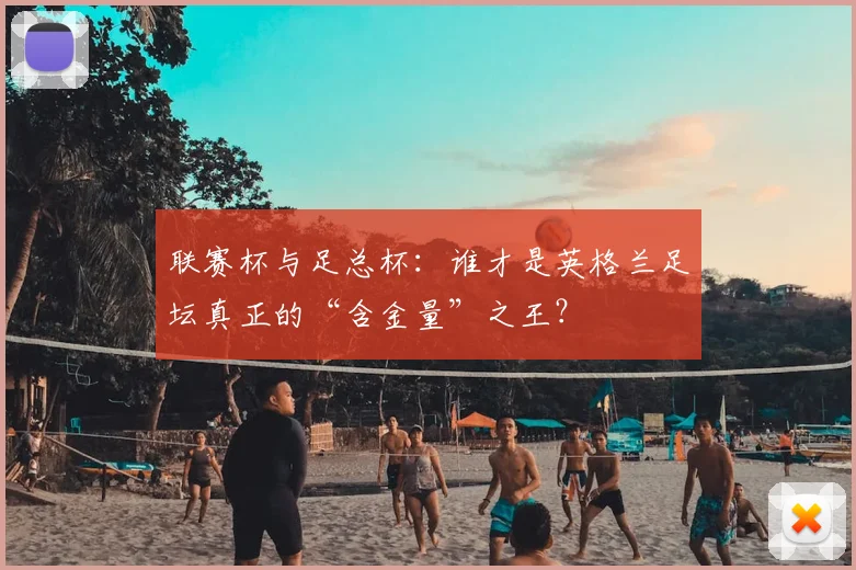 联赛杯与足总杯:谁才是英格兰足坛真正的“含金量”之王?