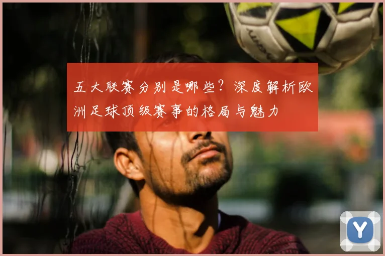 五大联赛分别是哪些?深度解析欧洲足球顶级赛事的格局与魅力
